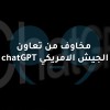 مخاوف من تعاون  chatGPT الجيش الامريكي